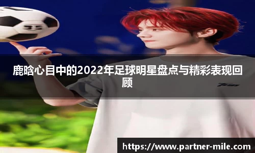 鹿晗心目中的2022年足球明星盘点与精彩表现回顾