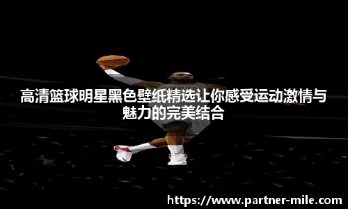 高清篮球明星黑色壁纸精选让你感受运动激情与魅力的完美结合